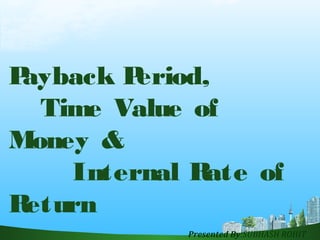 Payback Period,
Time Value of
Money &
Internal Rate of
Return
Presented By:SUBHASH ROHIT
 