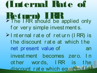 (Internal Rate of
Return) IRRThe I RR should be applied only
f or very simple invest ment s.
I nt ernal rat e of r et urn (I RR) is
t he discount rat e at which t he 
net present value of an
invest ment becomes zero. I n
ot her words, I RR is t he
discount rat e which equat es t he
 