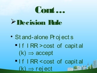 Cont…
Decision Rule
 St and-alone Proj ect s
 I f I RR >cost of capit al
(k) ⇒ accept
 I f I RR <cost of capit al
(k) ⇒ rej ect
 