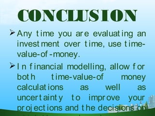 CONCLUSION
Any t ime you ar e evaluat ing an
invest ment over t ime, use t ime-
value-of -money.
I n f inancial modelling, allow f or
bot h t ime-value-of money
calculat ions as well as
uncert aint y t o impr ove your
proj ect ions and t he decisions on
 