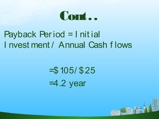Cont..
Payback Period = I nit ial
I nvest ment / Annual Cash f lows
=$105/ $25
=4.2 year
 