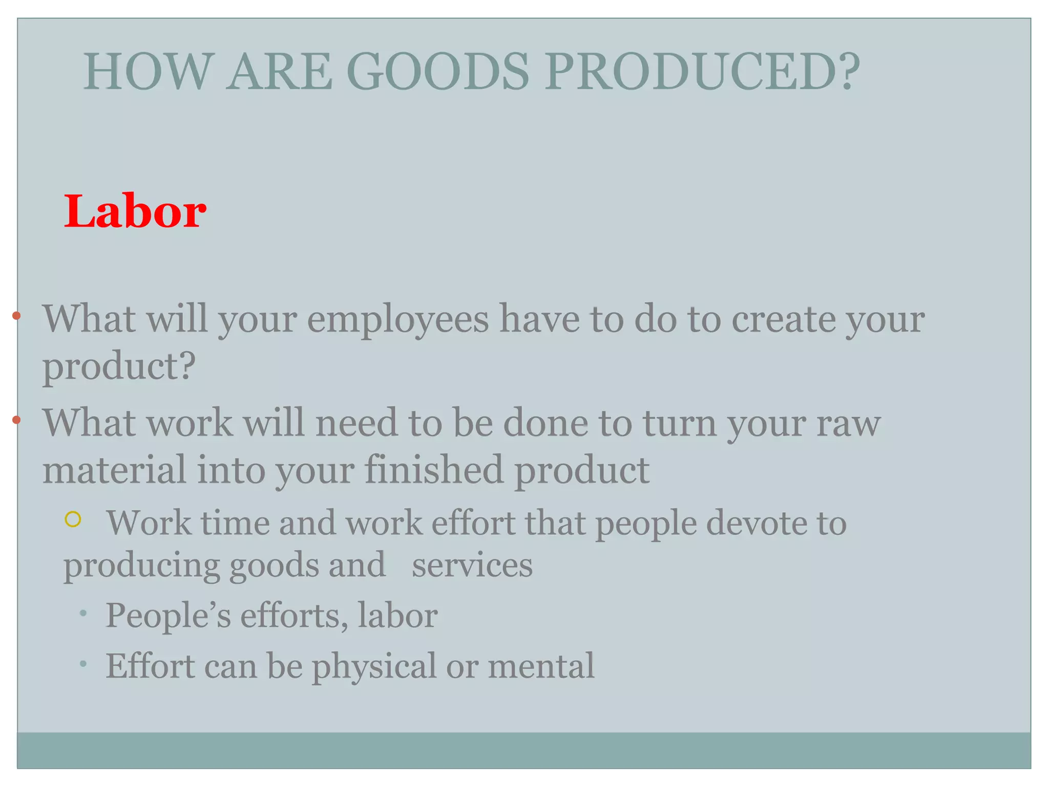 Labor
• What will your employees have to do to create your
product?
• What work will need to be done to turn your raw
material into your finished product
 Work time and work effort that people devote to
producing goods and services
• People’s efforts, labor
• Effort can be physical or mental
HOW ARE GOODS PRODUCED?
 