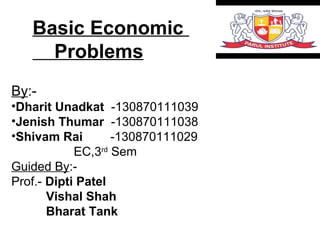Basic Economic
Problems
By:-
•Dharit Unadkat -130870111039
•Jenish Thumar -130870111038
•Shivam Rai -130870111029
EC,3rd
Sem
Guided By:-
Prof.- Dipti Patel
Vishal Shah
Bharat Tank
 