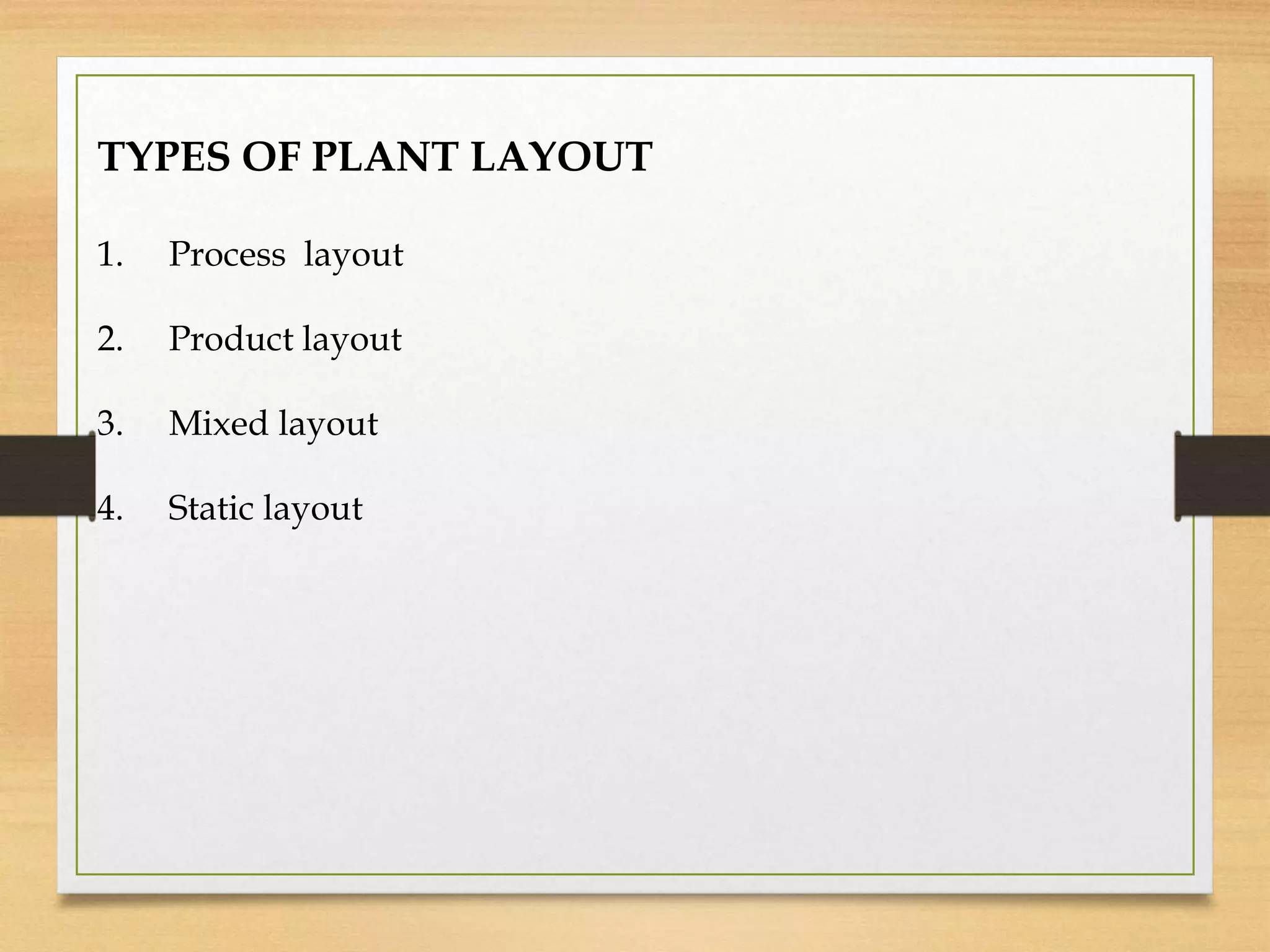 TYPES OF PLANT LAYOUT
1. Process layout
2. Product layout
3. Mixed layout
4. Static layout
 