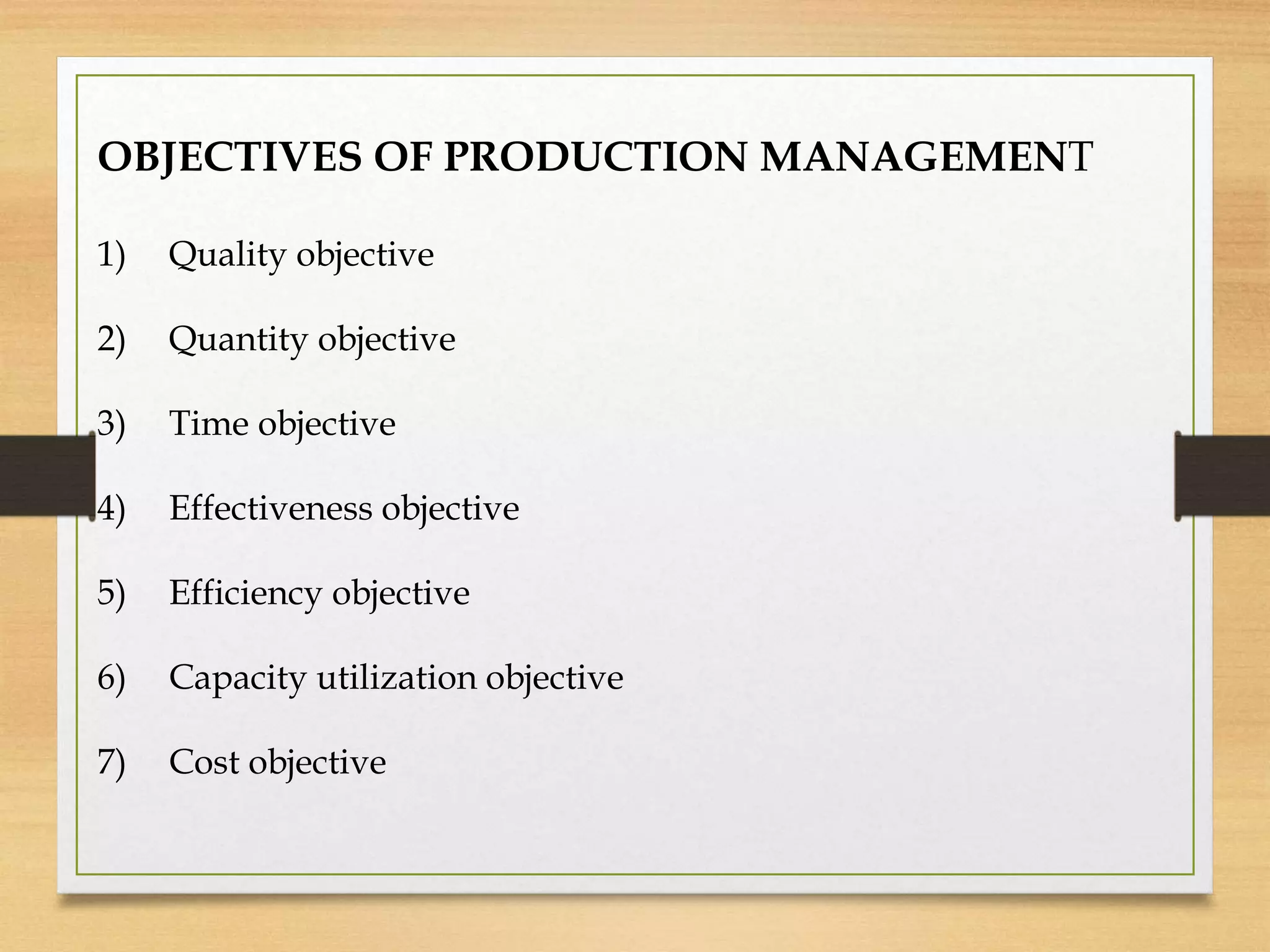 OBJECTIVES OF PRODUCTION MANAGEMENT
1) Quality objective
2) Quantity objective
3) Time objective
4) Effectiveness objective
5) Efficiency objective
6) Capacity utilization objective
7) Cost objective
 