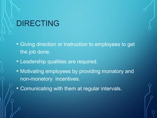 DIRECTING
• Giving direction or instruction to employees to get
the job done.
• Leadership qualities are required.
• Motivating employees by providing monatory and
non-monetory incentives.
• Comunicating with them at regular intervals.
 