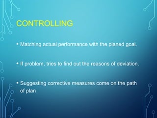 CONTROLLING
• Matching actual performance with the planed goal.
• If problem, tries to find out the reasons of deviation.
• Suggesting corrective measures come on the path
of plan
 