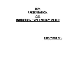 EEM
       PRESENTATION
             ON
INDUCTION TYPE ENERGY METER




                 PRESENTED BY -
 