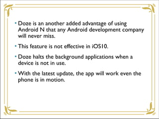  Doze is an another added advantage of using
Android N that any Android development company
will never miss.
 This featu...
