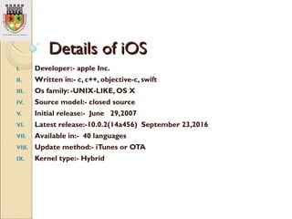 Details of iOSDetails of iOS
I. Developer:- apple Inc.
II. Written in:- c, c++, objective-c, swift
III. Os family: -UNIX-L...