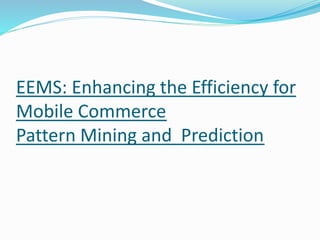 EEMS: Enhancing the Efficiency for
Mobile Commerce
Pattern Mining and Prediction
 