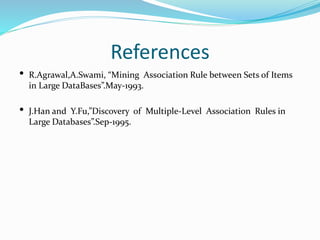 References
• R.Agrawal,A.Swami, “Mining Association Rule between Sets of Items
in Large DataBases”.May-1993.
• J.Han and Y.Fu,”Discovery of Multiple-Level Association Rules in
Large Databases”.Sep-1995.
 
