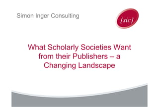 Simon Inger Consulting

What Scholarly Societies Want
from their Publishers – a
Changing Landscape

 