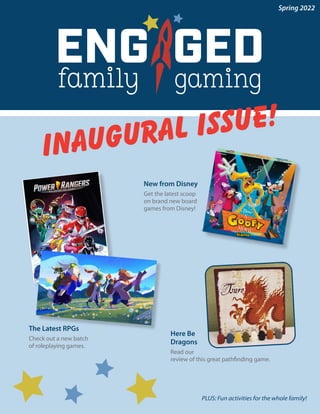 Spring 2022
Inaugural Issue!
The Latest RPGs
Check out a new batch
of roleplaying games.
PLUS: Fun activities for the whole family!
Here Be
Dragons
Read our
review of this great pathfinding game.
New from Disney
Get the latest scoop
on brand new board
games from Disney!
 