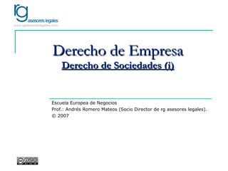 Derecho de Empresa Derecho de Sociedades (i) Escuela Europea de Negocios Prof.: Andrés Romero Mateos (Socio Director de rg asesores legales). © 2007 