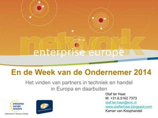 Het vinden van partners in techniek en handel
in Europa en daarbuiten
En de Week van de Ondernemer 2014
Olaf ter Haar
M: +31.6.5162 7373
olaf.ter.haar@kvk.nl
www.olafterhaar.blogspot.com
Kamer van Koophandel
 