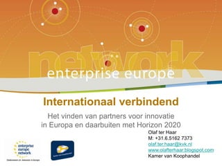 Internationaal verbindend 
Het vinden van partners voor innovatie 
in Europa en daarbuiten met Horizon 2020 
Olaf ter Haar 
M: +31.6.5162 7373 
olaf.ter.haar@kvk.nl 
www.olafterhaar.blogspot.com 
Kamer van Koophandel 
 