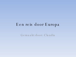 Een reis door Europa Gemaakt door: Claudia 