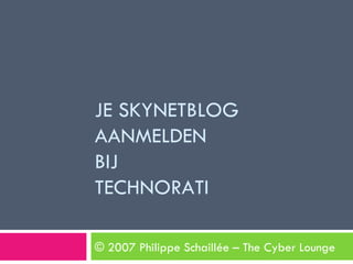 JE SKYNETBLOG AANMELDEN  BIJ TECHNORATI © 2007 Philippe Schaillée – The Cyber Lounge 