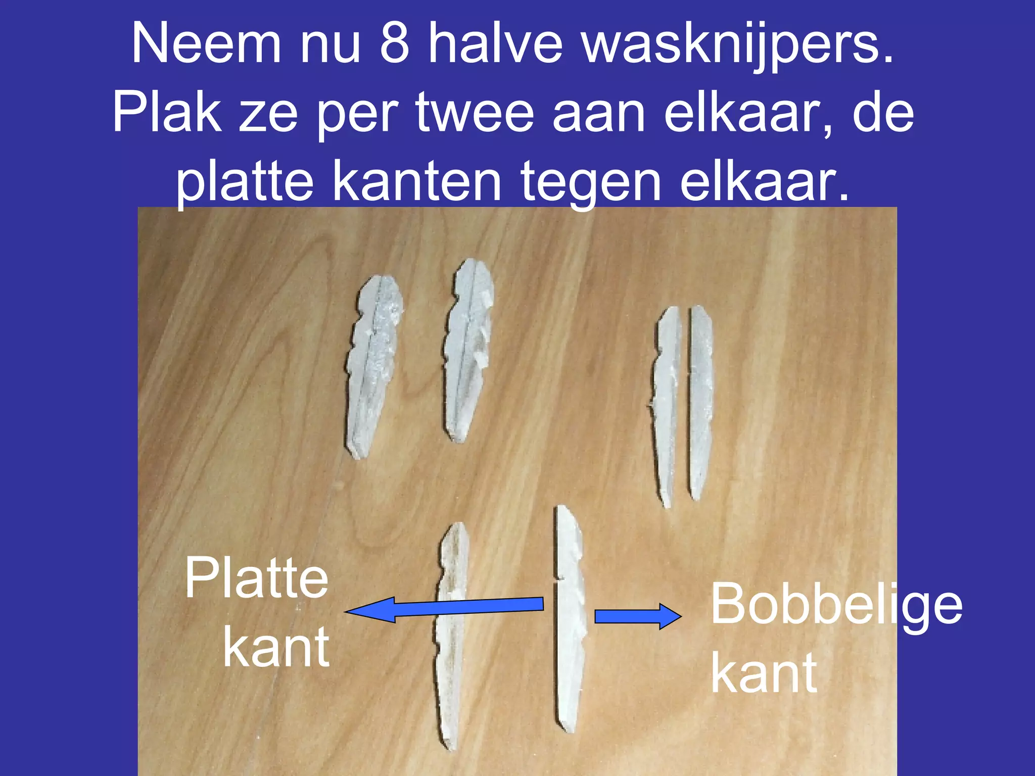Neem nu 8 halve wasknijpers. Plak ze per twee aan elkaar, de platte kanten tegen elkaar. Platte kant Bobbelige kant 