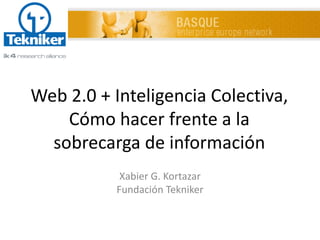 Web 2.0 + Inteligencia Colectiva,
Cómo hacer frente a la
sobrecarga de información
Xabier G. Kortazar
Fundación Tekniker
 