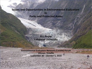 Issues and Opportunities in Environmental Evaluation  in  Parks and Protected Areas R.J. Payne Lakehead University Environmental Evaluators Network (Canada) Forum Ottawa, Ontario September 30 – October 1, 2010 
