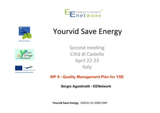 Yourvid Save Energy
             Second meeting
             Cittá di Castello
               April 22‐23
                   Italy
WP 9 - Quality Management Plan for YSE

       Sergio Agostinelli - EENetwork



 Yourvid Save Energy,  504331‐ES‐2009‐CMP 
 