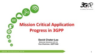 E E N A C o n f e r e n c e 2 0 1 6
© 3GPP 2012
1
Mission Critical Application
Progress in 3GPP
David Chater-Lea
Motorola Solutions UK Ltd
Vice Chairman, 3GPP SA6
 