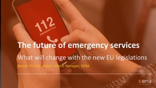 The future of emergency services
What will change with the new EU legislations
Benoît VIVIER, Public Affairs Manager, EENA
 