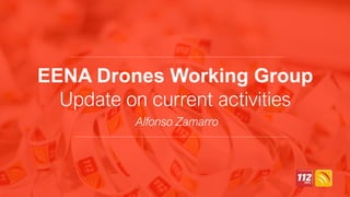 EENA Drones Working Group
Update on current activities
Alfonso Zamarro
 