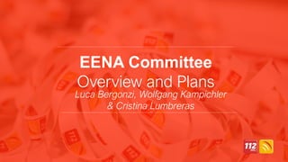 EENA Committee
Overview and Plans
Luca Bergonzi, Wolfgang Kampichler
& Cristina Lumbreras
 