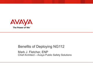 Benefits of Deploying NG112
Mark J. Fletcher, ENP
Chief Architect – Avaya Public Safety Solutions
 