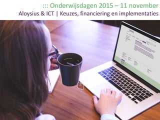 ::: Onderwijsdagen 2015 – 11 november
Aloysius & ICT | Keuzes, financiering en implementaties
 