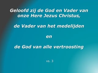 Geloofd zij de God en Vader van
onze Here Jezus Christus,
de Vader van het medelijden
en
de God van alle vertroosting
vs. 3
 