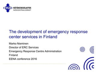112.fi
The development of emergency response
center services in Finland
Marko Nieminen
Director of ERC Services
Emergency Response Centre Administration
Finland
EENA conference 2016
 