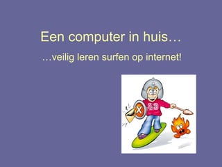 Een computer in huis… … veilig leren surfen op internet! 