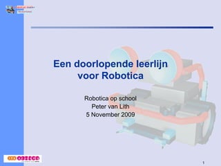 Een doorlopende leerlijn
     voor Robotica

      Robotica op school
        Peter van Lith
      5 November 2009




                           1
 
