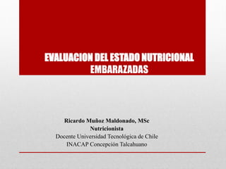 EVALUACION DEL ESTADO NUTRICIONAL
EMBARAZADAS
Ricardo Muñoz Maldonado, MSc
Nutricionista
Docente Universidad Tecnológica de Chile
INACAP Concepción Talcahuano
 