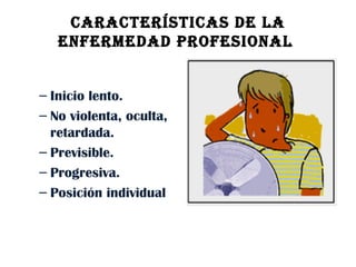 CARACTERÍSTICAS DE LA ENFERMEDAD PROFESIONAL  Inicio lento.  No violenta, oculta, retardada.  Previsible.  Progresiva.  Posición individual  