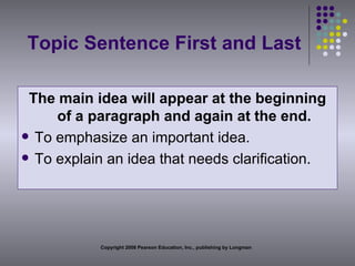 Topic Sentence First and Last The main idea will appear at the beginning of a paragraph and again at the end. To emphasize an important idea. To explain an idea that needs clarification. Copyright 2008 Pearson Education, Inc., publishing by Longman 