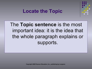 Locate the Topic The  Topic sentence  is the most important idea: it is the idea that the whole paragraph explains or supports. Copyright 2008 Pearson Education, Inc., publishing by Longman 