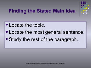 Finding the Stated Main Idea Locate the topic. Locate the most general sentence. Study the rest of the paragraph. Copyright 2008 Pearson Education, Inc., publishing by Longman 