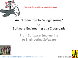 Warning: Some slides at subliminal speed

An introduction to “eEngineering”
or
Software Engineering at a Crossroads
From Software Engineering
to Engineering Software

« Software Engineering at a Crossroads » Jean Bézivin

Work in progress

 