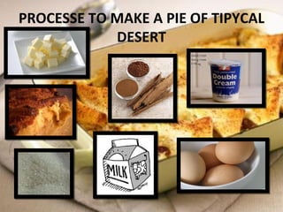 PROCESSE TO MAKE A PIE OF TIPYCAL
            DESERT
 