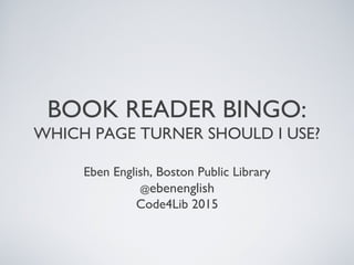 BOOK READER BINGO:
WHICH PAGE TURNER SHOULD I USE?
Eben English, Boston Public Library
@ebenenglish
Code4Lib 2015
 