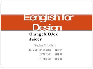Teacher: Y.P. Chou Student: U9718018  敖淑文 U9718022  楊豐穗 U9718040  楊易諭 Eenglish for Design OrangeX OJex Juicer 
