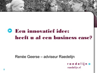 Een innovatief idee:
heeft u al een business case?
Renée Geerse – adviseur Raedelijn
1

 