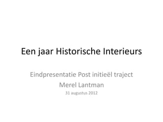 Een jaar Historische Interieurs

  Eindpresentatie Post initieël traject
           Merel Lantman
              31 augustus 2012
 