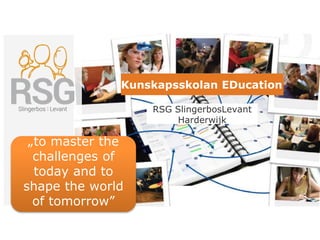 Kunskapsskolan EDucation
RSG SlingerbosLevant
Harderwijk
„to master the
challenges of
today and to
shape the world
of tomorrow”
 