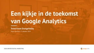 DATA DRIVEN DIGITAL MARKETING
Een kijkje in de toekomst
van Google Analytics
Trend Event OrangeValley
Twan Lammers, 17 oktober 2019
 